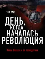 День, когда началась Революция. Казнь Иисуса и ее последствия - Том РайтДень, когда началась Революция. Казнь Иисуса и ее последствия - Том Райт