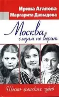Москва слезам не верит, шесть женских судеб - Ирина Агапова, Маргарита Давыдова