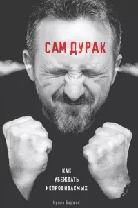 Сам дурак. Как убеждать непробиваемых - Ирина Баржак