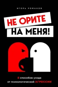 Не орите на меня! 8 способов ухода от психологической агрессии - Игорь Романов
