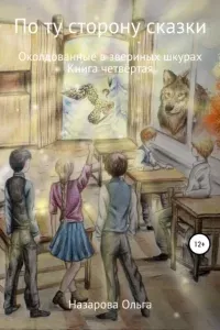 По ту сторону сказки 4. Околдованные в звериных шкурах - Ольга Назарова
