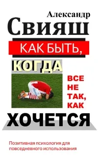 Как быть, когда все не так, как хочется - Александр Свияш