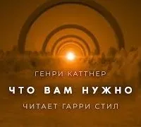 Что вам нужно - Генри Каттнер