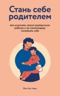 Стань себе родителем. Как исцелить своего внутреннего ребенка и по-настоящему полюбить себя - Йен Чжен