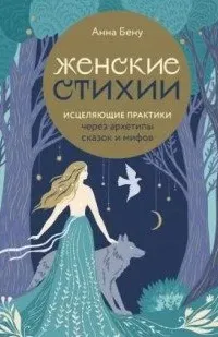Женские стихии. Исцеляющие практики через архетипы сказок и мифов - Анна Бену