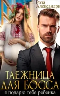 Таежница для босса. Я подарю тебе ребенка - Роза Александрия