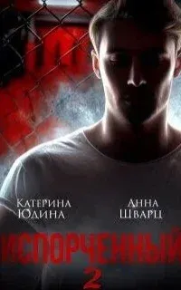 Испорченный. Книга 2 - Екатерина Юдина, Анна Шварц