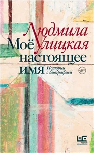 Моё настоящее имя. Истории с биографией - Людмила Улицкая