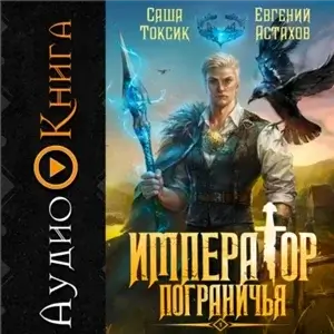 Император Пограничья. Книга 1 - Саша Токсик, Евгений Астахов