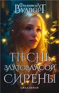 Песнь златовласой сирены 1. Сила Земли - Франциска Вудворт