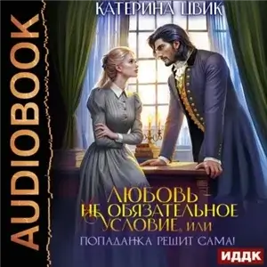 Любовь – не обязательное условие, или Попаданка решит сама! - Катерина Цвик