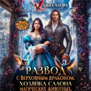 Развод с Верховным драконом. Хозяйка салона магических животных - Анна Алора