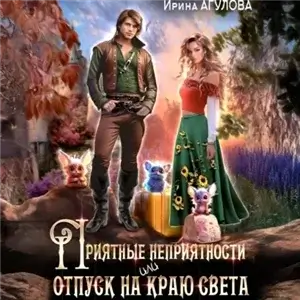 Приятные неприятности, или Отпуск на краю света - Ирина Агулова