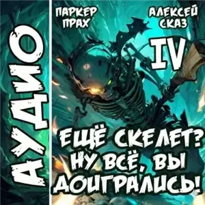 Скелет-Рабочий. Книга IV. Я еще Скелет? Ну все, вы доигрались! - Алексей Сказ, Паркер Прах
