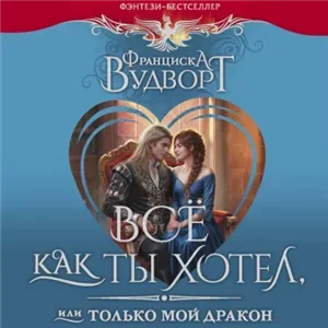 Империя драконов 3. Всё как ты хотел, или Только мой дракон! - Франциска Вудворт